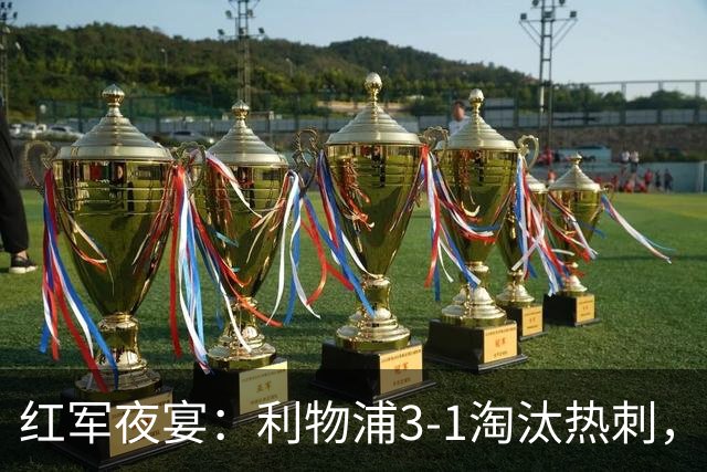 红军夜宴：利物浦3-1淘汰热刺，狂欢继续！